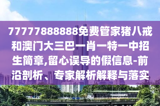 77777888888免費(fèi)管家豬八戒和澳門(mén)大三巴一肖一特一中招生簡(jiǎn)章,留心誤導(dǎo)的假信息-前沿剖析、專家解析解釋與落實(shí)