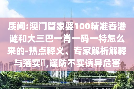 質(zhì)問:澳門管家婆100精準香港謎和大三巴一肖一碼一特怎么來的-熱點釋義、專家解析解釋與落實?,謹防不實誘導(dǎo)危害