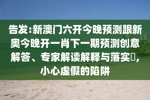 告發(fā):新澳門六開今晚預測跟新奧今晚開一肖下一期預測創(chuàng)意解答、專家解讀解釋與落實?,小心虛假的陷阱