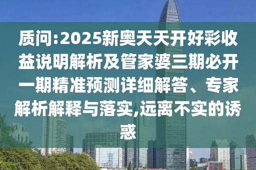 質(zhì)問:2025新奧天天開好彩收益說明解析及管家婆三期必開一期精準(zhǔn)預(yù)測詳細(xì)解答、專家解析解釋與落實,遠(yuǎn)離不實的誘惑