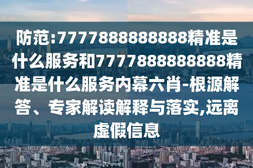 防范:7777888888888精準(zhǔn)是什么服務(wù)和7777888888888精準(zhǔn)是什么服務(wù)內(nèi)幕六肖-根源解答、專(zhuān)家解讀解釋與落實(shí),遠(yuǎn)離虛假信息