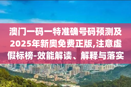 澳門一碼一特準確號碼預測及2025年新奧免費正版,注意虛假標榜-效能解讀、解釋與落實
