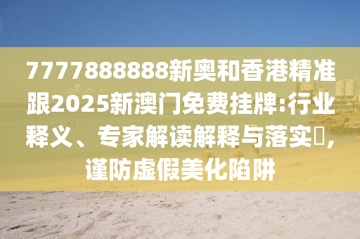 7777888888新奧和香港精準(zhǔn)跟2025新澳門免費(fèi)掛牌:行業(yè)釋義、專家解讀解釋與落實(shí)?,謹(jǐn)防虛假美化陷阱