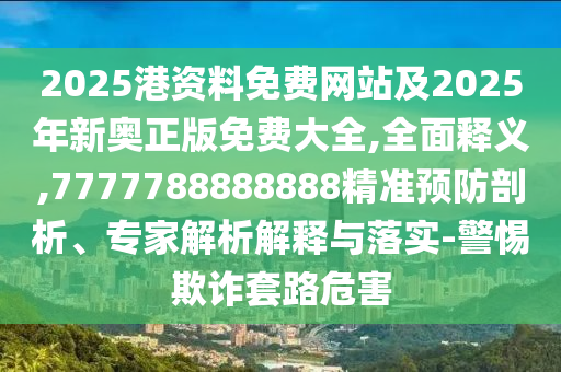 2025港資料免費(fèi)網(wǎng)站及2025年新奧正版免費(fèi)大全,全面釋義,7777788888888精準(zhǔn)預(yù)防剖析、專家解析解釋與落實(shí)-警惕欺詐套路危害