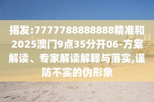 揭發(fā):7777788888888精準(zhǔn)和2025澳門9點(diǎn)35分開06-方案解讀、專家解讀解釋與落實(shí),謹(jǐn)防不實(shí)的偽形象