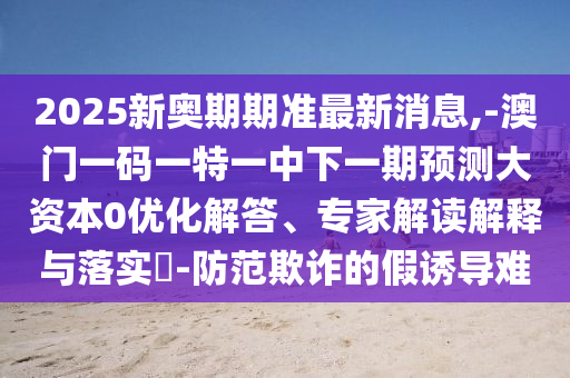 2025新奧期期準(zhǔn)最新消息,-澳門一碼一特一中下一期預(yù)測(cè)大資本0優(yōu)化解答、專家解讀解釋與落實(shí)?-防范欺詐的假誘導(dǎo)難