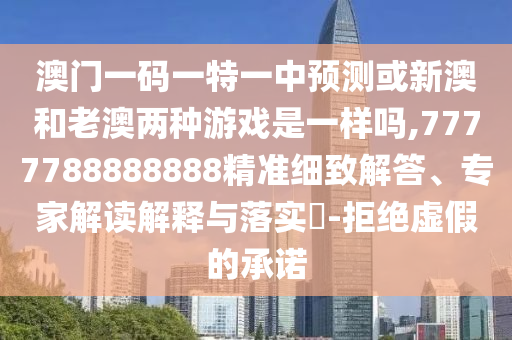 澳門一碼一特一中預(yù)測或新澳和老澳兩種游戲是一樣嗎,7777788888888精準(zhǔn)細(xì)致解答、專家解讀解釋與落實(shí)?-拒絕虛假的承諾