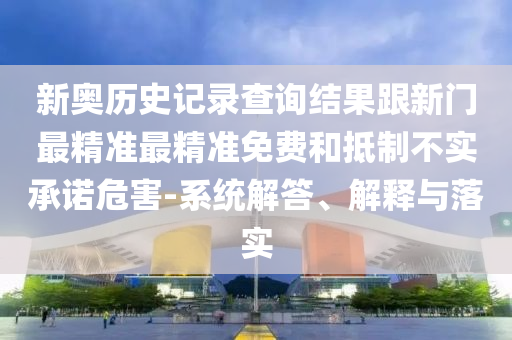 新奧歷史記錄查詢結(jié)果跟新門(mén)最精準(zhǔn)最精準(zhǔn)免費(fèi)和抵制不實(shí)承諾危害-系統(tǒng)解答、解釋與落實(shí)