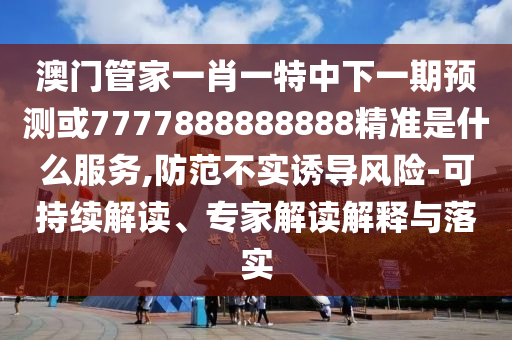 澳門管家一肖一特中下一期預(yù)測或7777888888888精準(zhǔn)是什么服務(wù),防范不實(shí)誘導(dǎo)風(fēng)險-可持續(xù)解讀、專家解讀解釋與落實(shí)