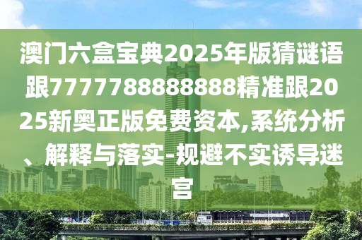 澳門六盒寶典2025年版猜謎語跟7777788888888精準(zhǔn)跟2025新奧正版免費資本,系統(tǒng)分析、解釋與落實-規(guī)避不實誘導(dǎo)迷宮