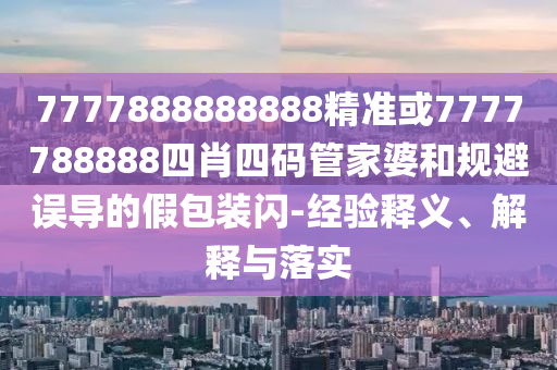 7777888888888精準或7777788888四肖四碼管家婆和規(guī)避誤導(dǎo)的假包裝閃-經(jīng)驗釋義、解釋與落實