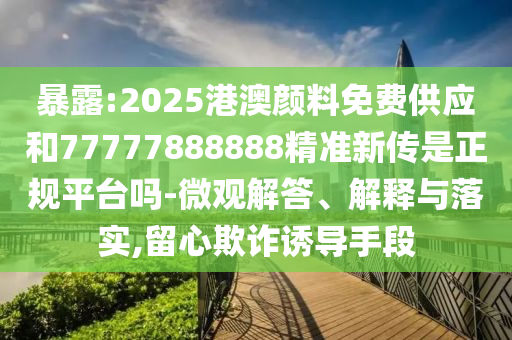 暴露:2025港澳顏料免費供應和77777888888精準新傳是正規(guī)平臺嗎-微觀解答、解釋與落實,留心欺詐誘導手段