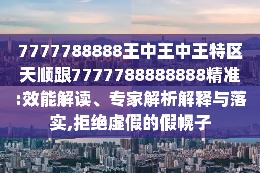 7777788888王中王中王特區(qū)天順跟7777788888888精準:效能解讀、專家解析解釋與落實,拒絕虛假的假幌子