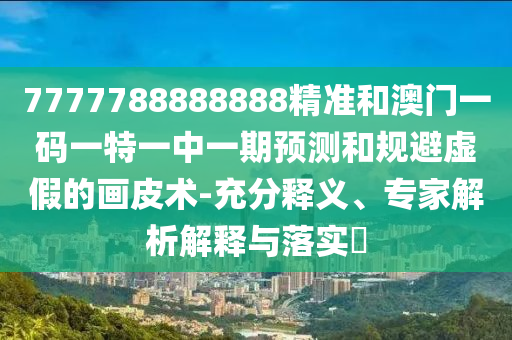 7777788888888精準(zhǔn)和澳門一碼一特一中一期預(yù)測和規(guī)避虛假的畫皮術(shù)-充分釋義、專家解析解釋與落實(shí)?