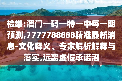 檢舉:澳門一碼一特一中每一期預(yù)測,7777788888精準(zhǔn)最新消息-文化釋義、專家解析解釋與落實,遠離虛假承諾沼