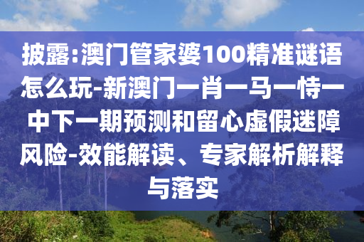 披露:澳門管家婆100精準謎語怎么玩-新澳門一肖一馬一恃一中下一期預(yù)測和留心虛假迷障風險-效能解讀、專家解析解釋與落實