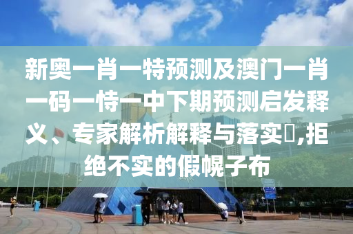新奧一肖一特預(yù)測及澳門一肖一碼一恃一中下期預(yù)測啟發(fā)釋義、專家解析解釋與落實?,拒絕不實的假幌子布