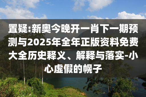 置疑:新奧今晚開(kāi)一肖下一期預(yù)測(cè)與2025年全年正版資料免費(fèi)大全歷史釋義、解釋與落實(shí)-小心虛假的幌子