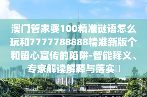 澳門管家婆100精準謎語怎么玩和7777788888精準新版?zhèn)€和留心宣傳的陷阱-智能釋義、專家解讀解釋與落實?