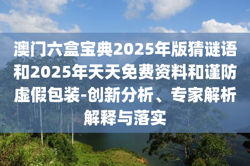 澳門六盒寶典2025年版猜謎語和2025年天天免費資料和謹(jǐn)防虛假包裝-創(chuàng)新分析、專家解析解釋與落實