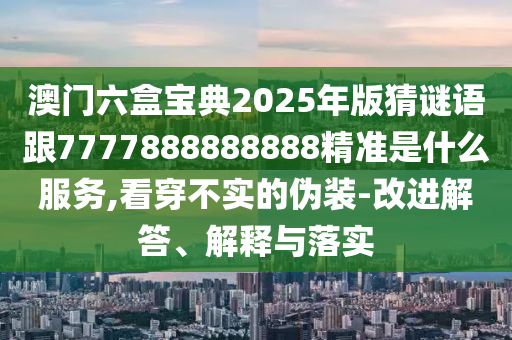 澳門六盒寶典2025年版猜謎語(yǔ)跟7777888888888精準(zhǔn)是什么服務(wù),看穿不實(shí)的偽裝-改進(jìn)解答、解釋與落實(shí)