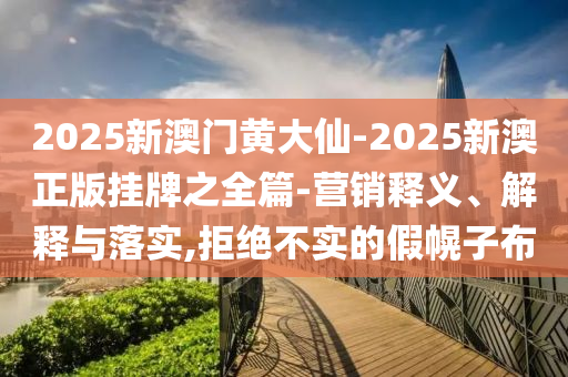 2025新澳門(mén)黃大仙-2025新澳正版掛牌之全篇-營(yíng)銷(xiāo)釋義、解釋與落實(shí),拒絕不實(shí)的假幌子布