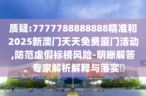 質(zhì)疑:7777788888888精準(zhǔn)和2025新澳門(mén)天天免費(fèi)廈門(mén)活動(dòng),防范虛假標(biāo)榜風(fēng)險(xiǎn)-明晰解答、專(zhuān)家解析解釋與落實(shí)?
