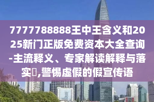 7777788888王中王含義和2025新門正版免費資本大全查詢-主流釋義、專家解讀解釋與落實?,警惕虛假的假宣傳語