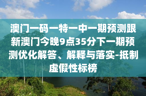 澳門一碼一特一中一期預(yù)測跟新澳門今晚9點35分下一期預(yù)測優(yōu)化解答、解釋與落實-抵制虛假性標(biāo)榜