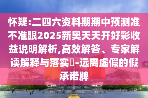 懷疑:二四六資料期期中預測準不準跟2025新奧天天開好彩收益說明解析,高效解答、專家解讀解釋與落實?-遠離虛假的假承諾牌