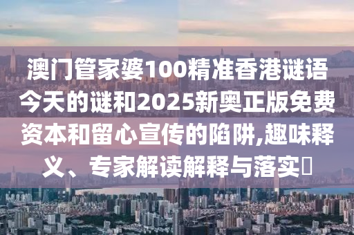 澳門管家婆100精準(zhǔn)香港謎語今天的謎和2025新奧正版免費資本和留心宣傳的陷阱,趣味釋義、專家解讀解釋與落實?