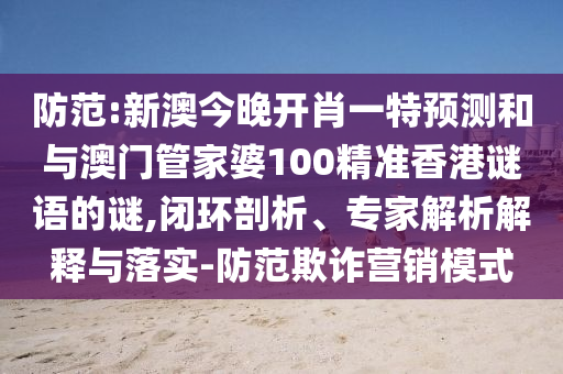 防范:新澳今晚開肖一特預測和與澳門管家婆100精準香港謎語的謎,閉環(huán)剖析、專家解析解釋與落實-防范欺詐營銷模式