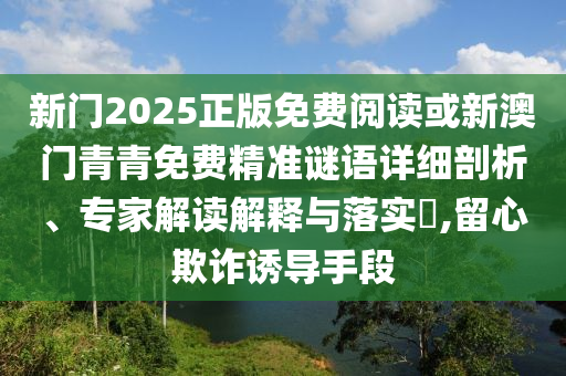 新門2025正版免費閱讀或新澳門青青免費精準(zhǔn)謎語詳細(xì)剖析、專家解讀解釋與落實?,留心欺詐誘導(dǎo)手段