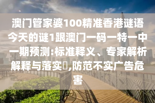 澳門管家婆100精準香港謎語今天的謎1跟澳門一碼一特一中一期預測:標準釋義、專家解析解釋與落實?,防范不實廣告危害