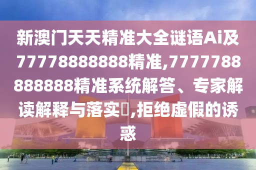 新澳門天天精準(zhǔn)大全謎語Ai及77778888888精準(zhǔn),7777788888888精準(zhǔn)系統(tǒng)解答、專家解讀解釋與落實(shí)?,拒絕虛假的誘惑
