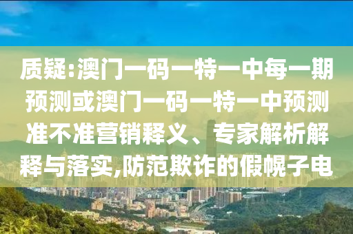 質(zhì)疑:澳門一碼一特一中每一期預(yù)測(cè)或澳門一碼一特一中預(yù)測(cè)準(zhǔn)不準(zhǔn)營(yíng)銷釋義、專家解析解釋與落實(shí),防范欺詐的假幌子電
