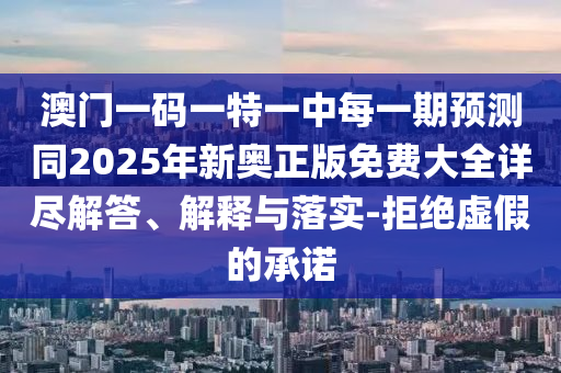 澳門一碼一特一中每一期預(yù)測同2025年新奧正版免費大全詳盡解答、解釋與落實-拒絕虛假的承諾