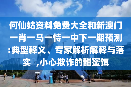 何仙姑資料免費(fèi)大全和新澳門(mén)一肖一馬一恃一中下一期預(yù)測(cè):典型釋義、專家解析解釋與落實(shí)?,小心欺詐的甜蜜餌