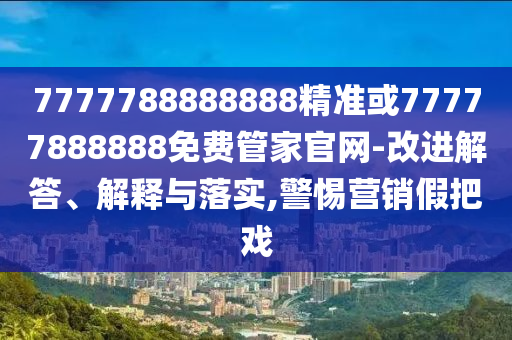 7777788888888精準或77777888888免費管家官網-改進解答、解釋與落實,警惕營銷假把戲