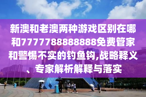 新澳和老澳兩種游戲區(qū)別在哪和7777788888888免費管家和警惕不實的釣魚鉤,戰(zhàn)略釋義、專家解析解釋與落實