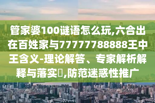 管家婆100謎語怎么玩,六合出在百姓家與77777788888王中王含義-理論解答、專家解析解釋與落實(shí)?,防范迷惑性推廣