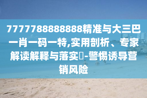 7777788888888精準與大三巴一肖一碼一特,實用剖析、專家解讀解釋與落實?-警惕誘導(dǎo)營銷風(fēng)險