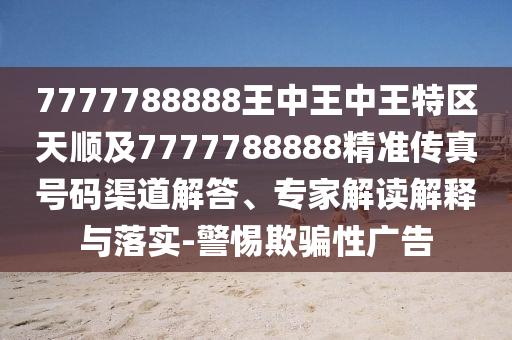7777788888王中王中王特區(qū)天順及7777788888精準(zhǔn)傳真號(hào)碼渠道解答、專(zhuān)家解讀解釋與落實(shí)-警惕欺騙性廣告