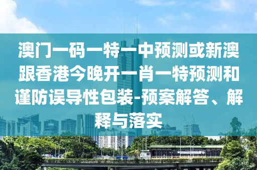 澳門(mén)一碼一特一中預(yù)測(cè)或新澳跟香港今晚開(kāi)一肖一特預(yù)測(cè)和謹(jǐn)防誤導(dǎo)性包裝-預(yù)案解答、解釋與落實(shí)