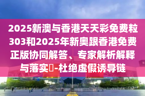 2025新澳與香港天天彩免費(fèi)粒303和2025年新奧跟香港免費(fèi)正版協(xié)同解答、專家解析解釋與落實(shí)?-杜絕虛假誘導(dǎo)鏈