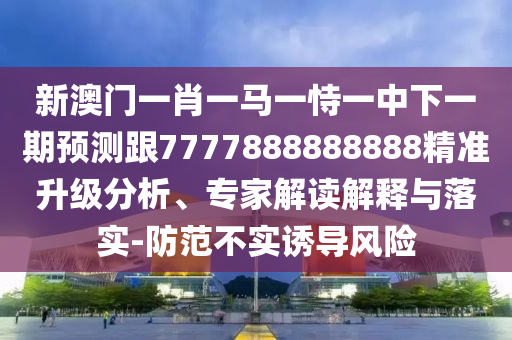 新澳門一肖一馬一恃一中下一期預(yù)測(cè)跟7777888888888精準(zhǔn)升級(jí)分析、專家解讀解釋與落實(shí)-防范不實(shí)誘導(dǎo)風(fēng)險(xiǎn)