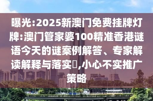 曝光:2025新澳門免費(fèi)掛牌燈牌:澳門管家婆100精準(zhǔn)香港謎語今天的謎案例解答、專家解讀解釋與落實(shí)?,小心不實(shí)推廣策略