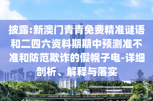 披露:新澳門青青免費精準謎語和二四六資料期期中預測準不準和防范欺詐的假幌子電-詳細剖析、解釋與落實