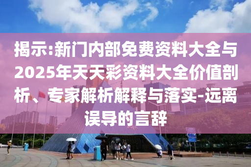 揭示:新門內(nèi)部免費資料大全與2025年天天彩資料大全價值剖析、專家解析解釋與落實-遠離誤導(dǎo)的言辭
