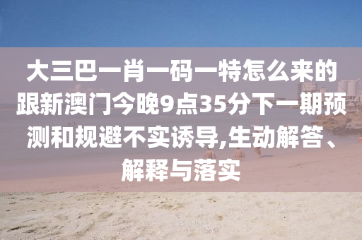 大三巴一肖一碼一特怎么來的跟新澳門今晚9點35分下一期預測和規(guī)避不實誘導,生動解答、解釋與落實